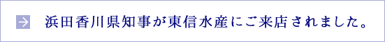 浜田香川県知事が東信水産にご来店されました。